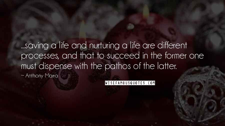 Anthony Marra Quotes: ...saving a life and nurturing a life are different processes, and that to succeed in the former one must dispense with the pathos of the latter.