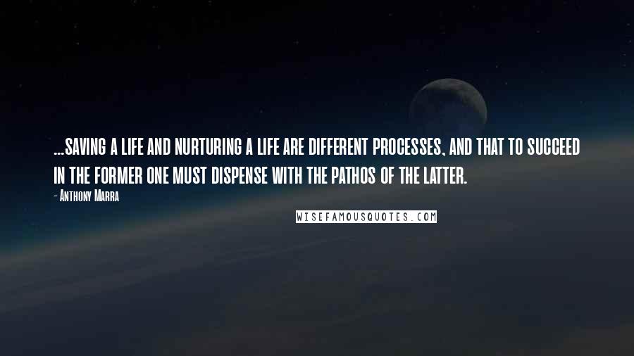 Anthony Marra Quotes: ...saving a life and nurturing a life are different processes, and that to succeed in the former one must dispense with the pathos of the latter.