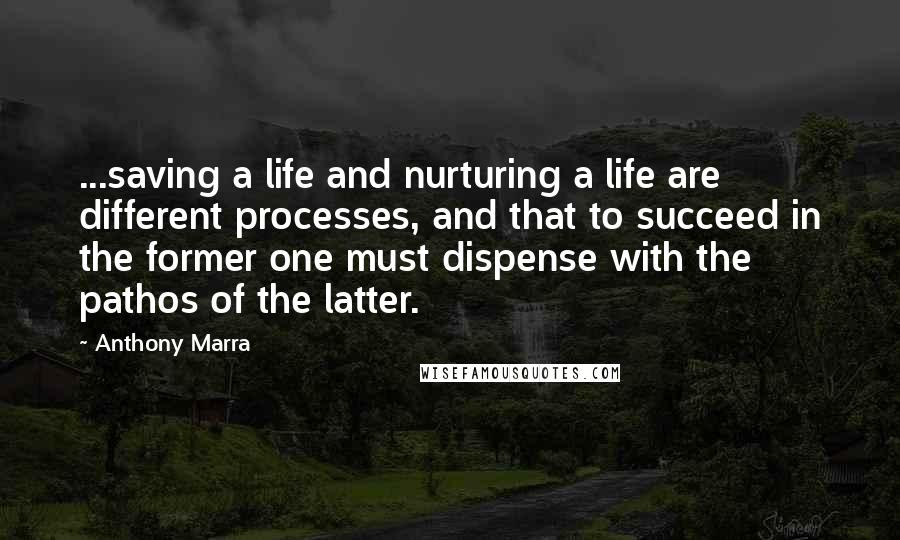 Anthony Marra Quotes: ...saving a life and nurturing a life are different processes, and that to succeed in the former one must dispense with the pathos of the latter.