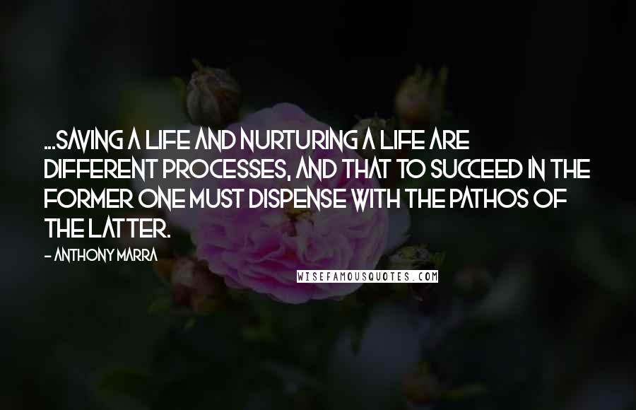 Anthony Marra Quotes: ...saving a life and nurturing a life are different processes, and that to succeed in the former one must dispense with the pathos of the latter.