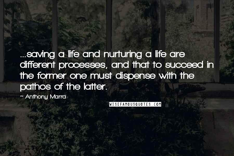 Anthony Marra Quotes: ...saving a life and nurturing a life are different processes, and that to succeed in the former one must dispense with the pathos of the latter.