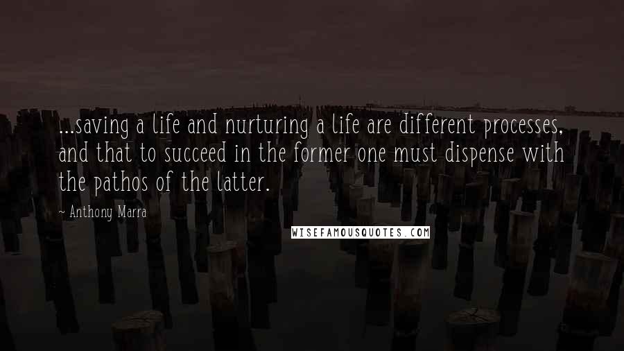 Anthony Marra Quotes: ...saving a life and nurturing a life are different processes, and that to succeed in the former one must dispense with the pathos of the latter.