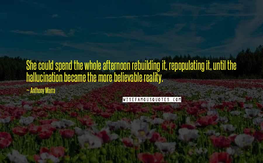 Anthony Marra Quotes: She could spend the whole afternoon rebuilding it, repopulating it, until the hallucination became the more believable reality.