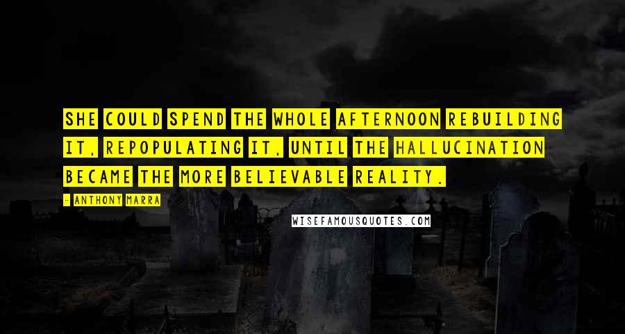 Anthony Marra Quotes: She could spend the whole afternoon rebuilding it, repopulating it, until the hallucination became the more believable reality.