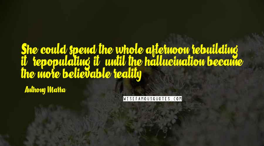 Anthony Marra Quotes: She could spend the whole afternoon rebuilding it, repopulating it, until the hallucination became the more believable reality.