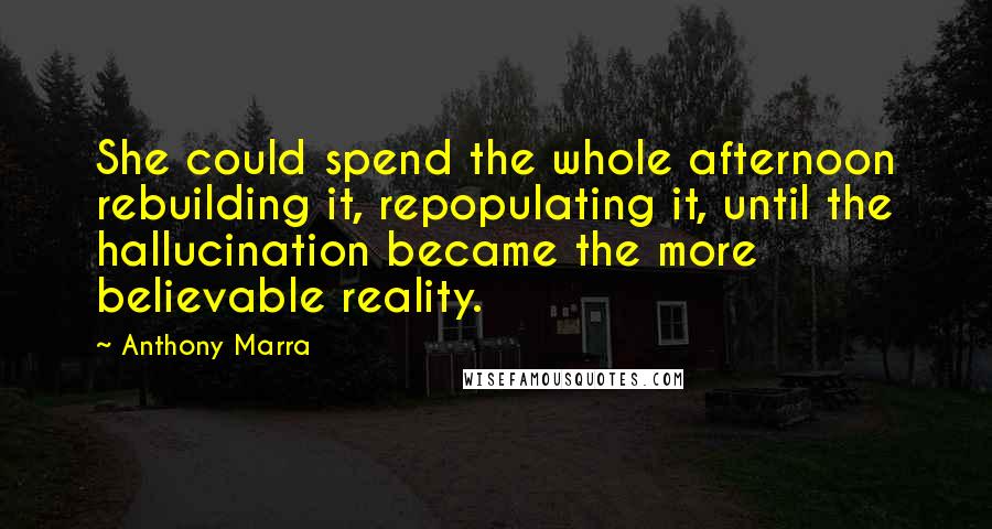 Anthony Marra Quotes: She could spend the whole afternoon rebuilding it, repopulating it, until the hallucination became the more believable reality.