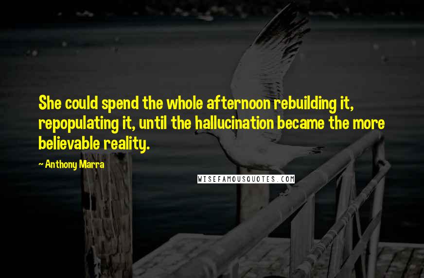 Anthony Marra Quotes: She could spend the whole afternoon rebuilding it, repopulating it, until the hallucination became the more believable reality.