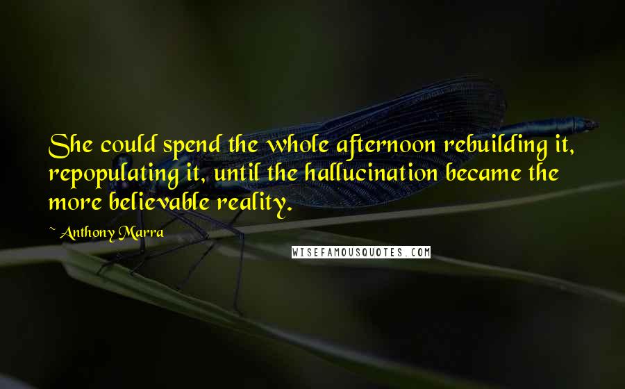 Anthony Marra Quotes: She could spend the whole afternoon rebuilding it, repopulating it, until the hallucination became the more believable reality.