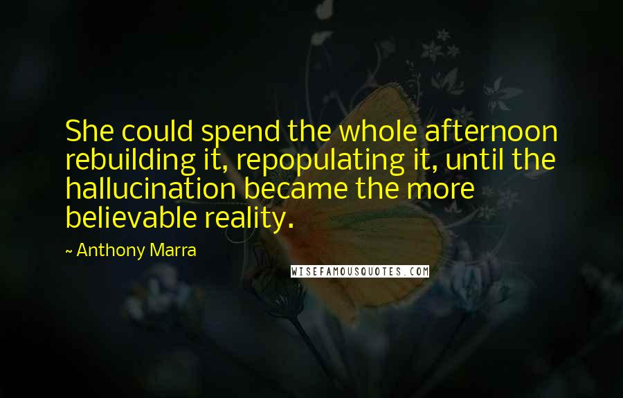 Anthony Marra Quotes: She could spend the whole afternoon rebuilding it, repopulating it, until the hallucination became the more believable reality.