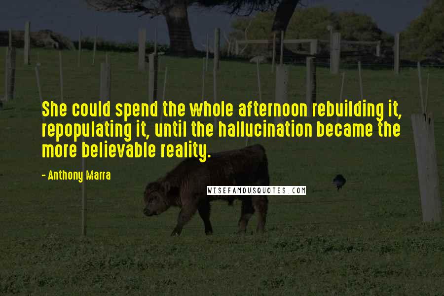 Anthony Marra Quotes: She could spend the whole afternoon rebuilding it, repopulating it, until the hallucination became the more believable reality.