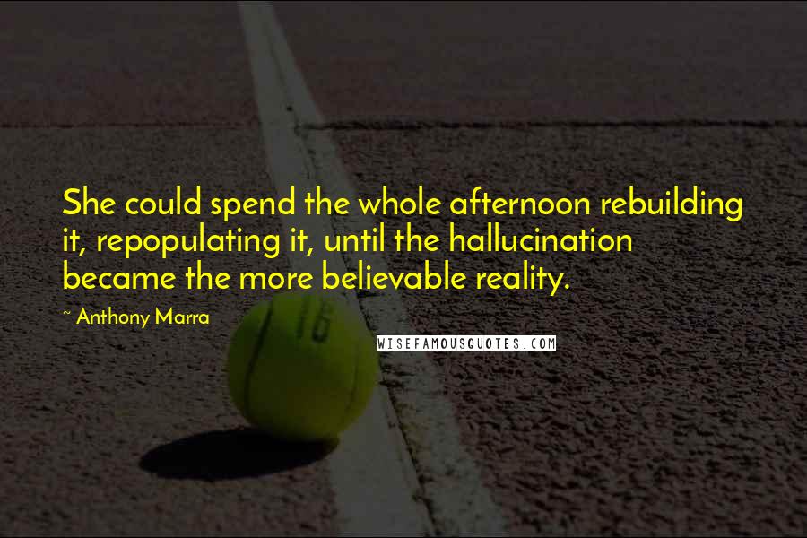 Anthony Marra Quotes: She could spend the whole afternoon rebuilding it, repopulating it, until the hallucination became the more believable reality.