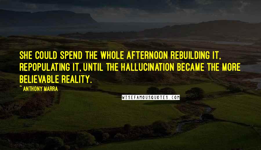 Anthony Marra Quotes: She could spend the whole afternoon rebuilding it, repopulating it, until the hallucination became the more believable reality.