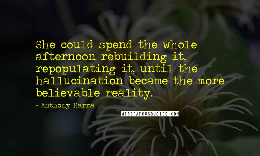 Anthony Marra Quotes: She could spend the whole afternoon rebuilding it, repopulating it, until the hallucination became the more believable reality.