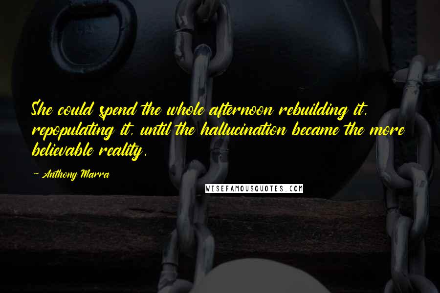 Anthony Marra Quotes: She could spend the whole afternoon rebuilding it, repopulating it, until the hallucination became the more believable reality.