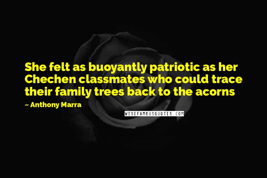 Anthony Marra Quotes: She felt as buoyantly patriotic as her Chechen classmates who could trace their family trees back to the acorns