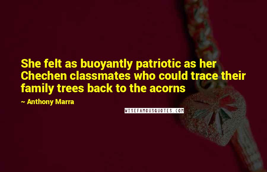 Anthony Marra Quotes: She felt as buoyantly patriotic as her Chechen classmates who could trace their family trees back to the acorns