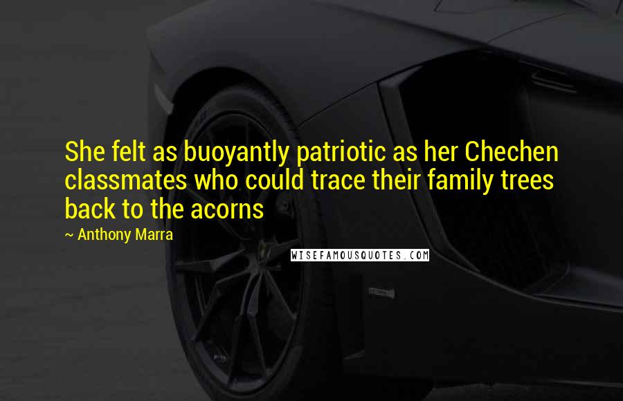 Anthony Marra Quotes: She felt as buoyantly patriotic as her Chechen classmates who could trace their family trees back to the acorns