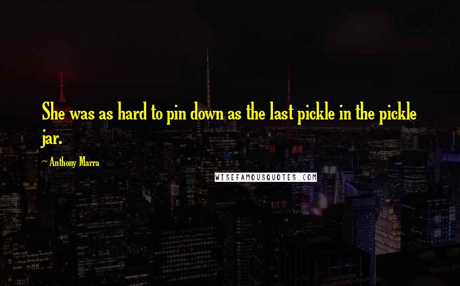 Anthony Marra Quotes: She was as hard to pin down as the last pickle in the pickle jar.