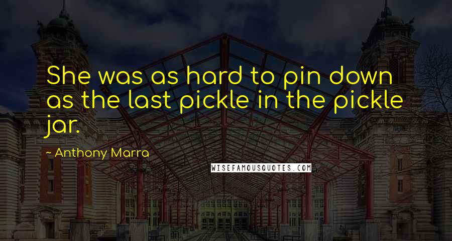 Anthony Marra Quotes: She was as hard to pin down as the last pickle in the pickle jar.