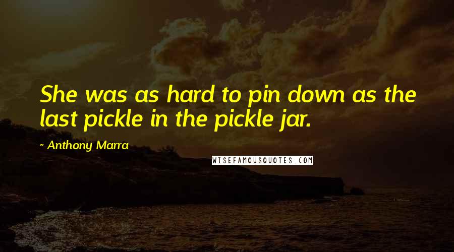 Anthony Marra Quotes: She was as hard to pin down as the last pickle in the pickle jar.