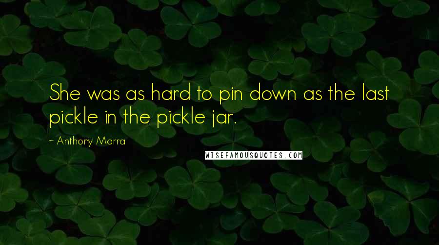 Anthony Marra Quotes: She was as hard to pin down as the last pickle in the pickle jar.