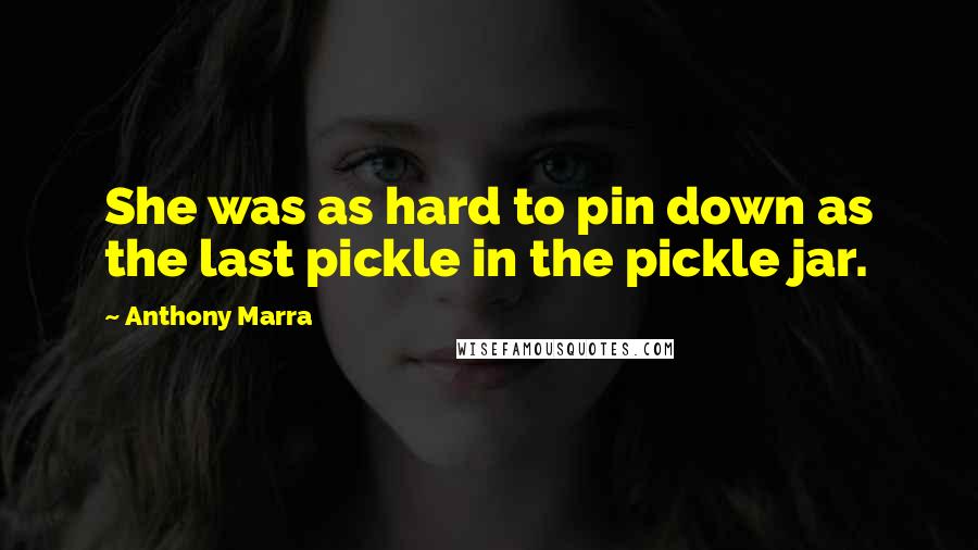 Anthony Marra Quotes: She was as hard to pin down as the last pickle in the pickle jar.