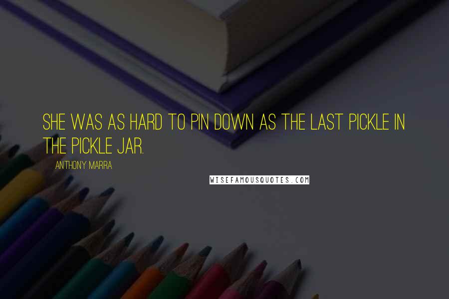 Anthony Marra Quotes: She was as hard to pin down as the last pickle in the pickle jar.