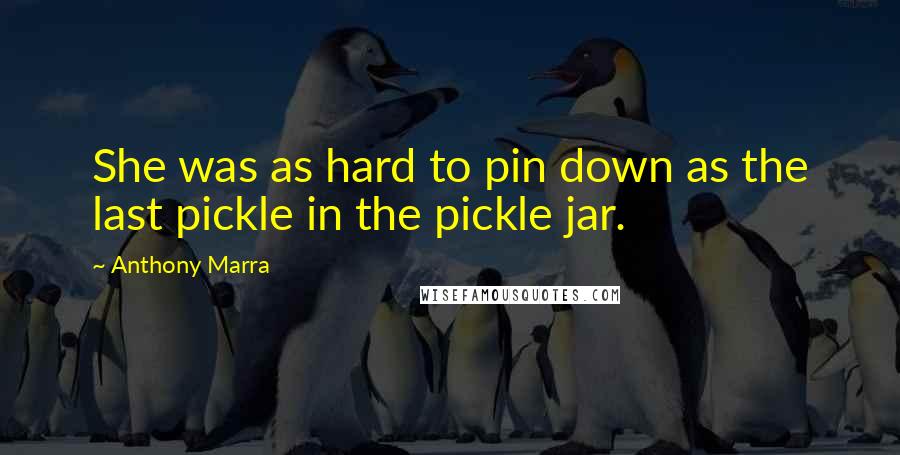 Anthony Marra Quotes: She was as hard to pin down as the last pickle in the pickle jar.