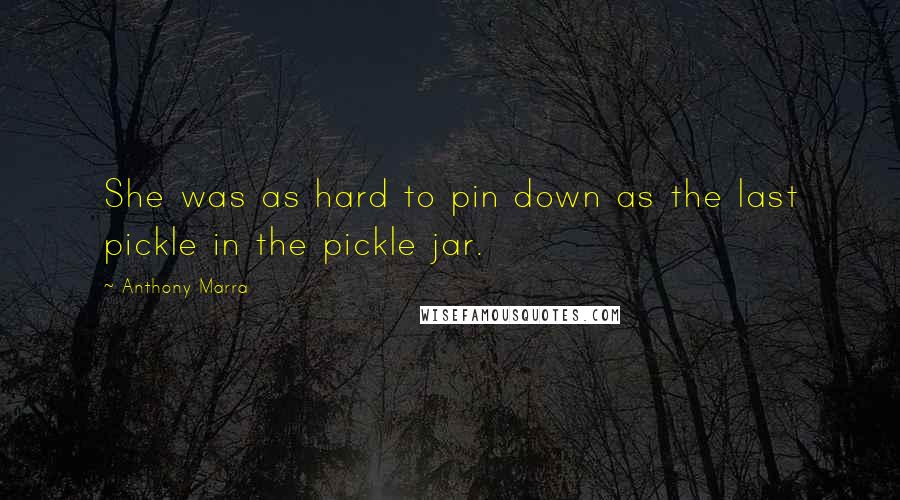 Anthony Marra Quotes: She was as hard to pin down as the last pickle in the pickle jar.