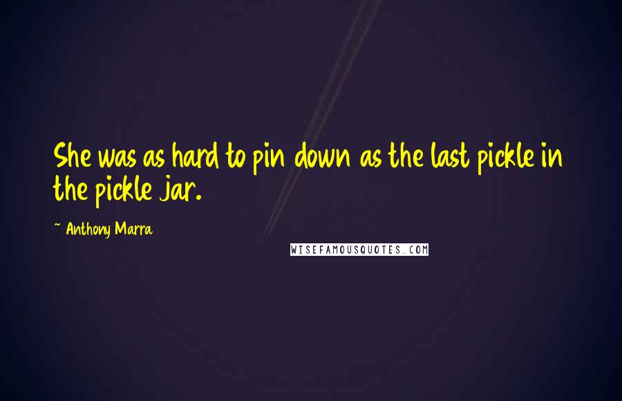 Anthony Marra Quotes: She was as hard to pin down as the last pickle in the pickle jar.