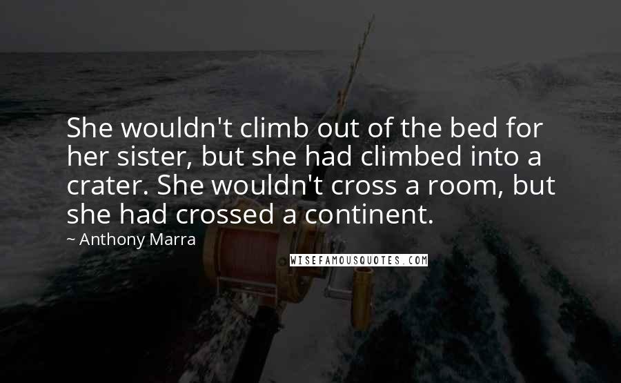 Anthony Marra Quotes: She wouldn't climb out of the bed for her sister, but she had climbed into a crater. She wouldn't cross a room, but she had crossed a continent.