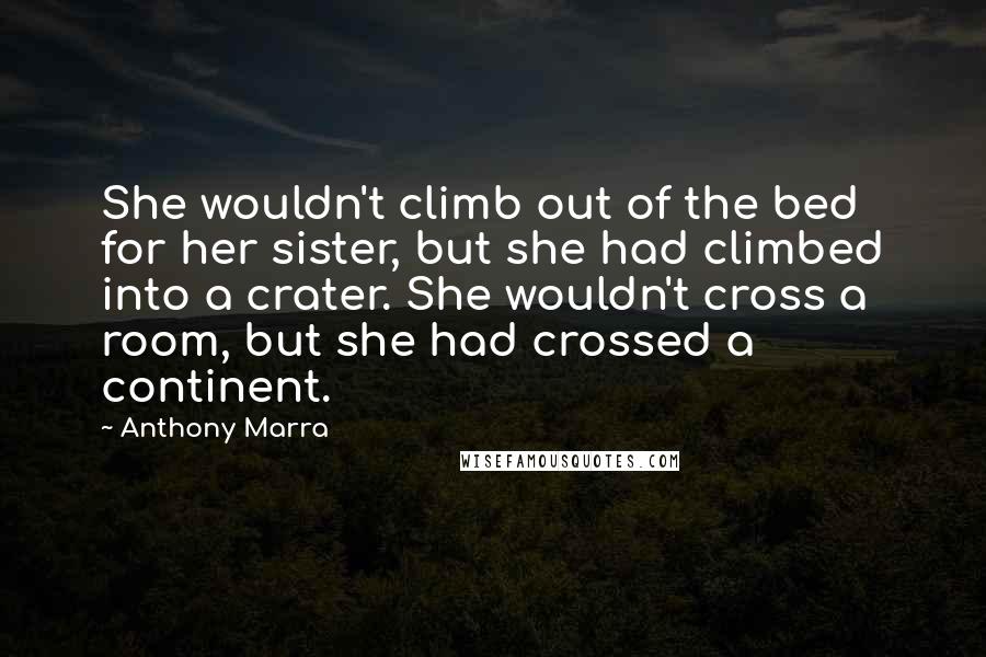 Anthony Marra Quotes: She wouldn't climb out of the bed for her sister, but she had climbed into a crater. She wouldn't cross a room, but she had crossed a continent.
