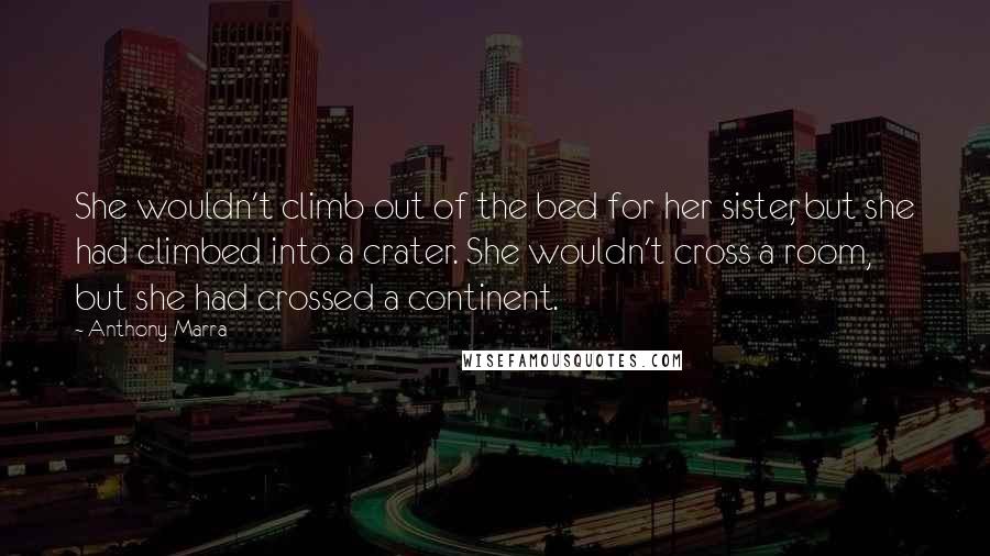 Anthony Marra Quotes: She wouldn't climb out of the bed for her sister, but she had climbed into a crater. She wouldn't cross a room, but she had crossed a continent.