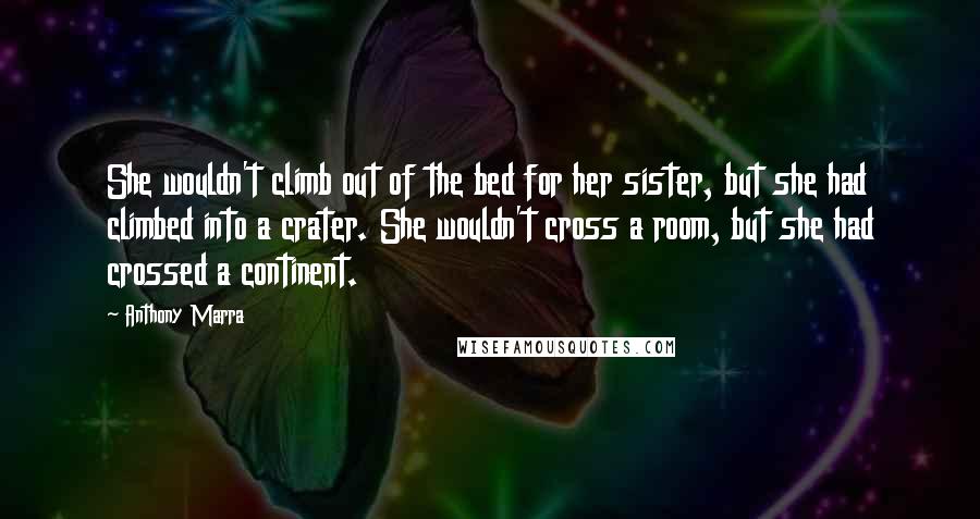 Anthony Marra Quotes: She wouldn't climb out of the bed for her sister, but she had climbed into a crater. She wouldn't cross a room, but she had crossed a continent.