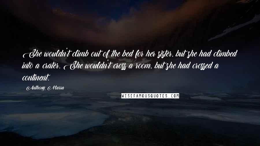 Anthony Marra Quotes: She wouldn't climb out of the bed for her sister, but she had climbed into a crater. She wouldn't cross a room, but she had crossed a continent.