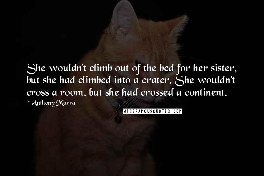 Anthony Marra Quotes: She wouldn't climb out of the bed for her sister, but she had climbed into a crater. She wouldn't cross a room, but she had crossed a continent.