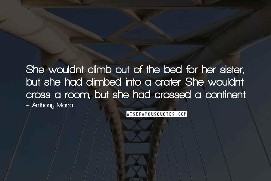 Anthony Marra Quotes: She wouldn't climb out of the bed for her sister, but she had climbed into a crater. She wouldn't cross a room, but she had crossed a continent.
