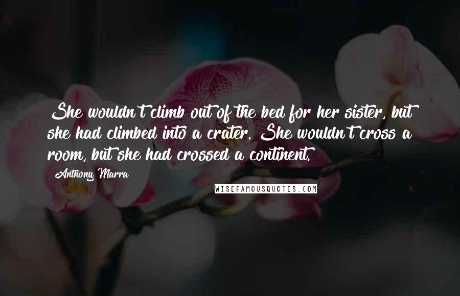 Anthony Marra Quotes: She wouldn't climb out of the bed for her sister, but she had climbed into a crater. She wouldn't cross a room, but she had crossed a continent.