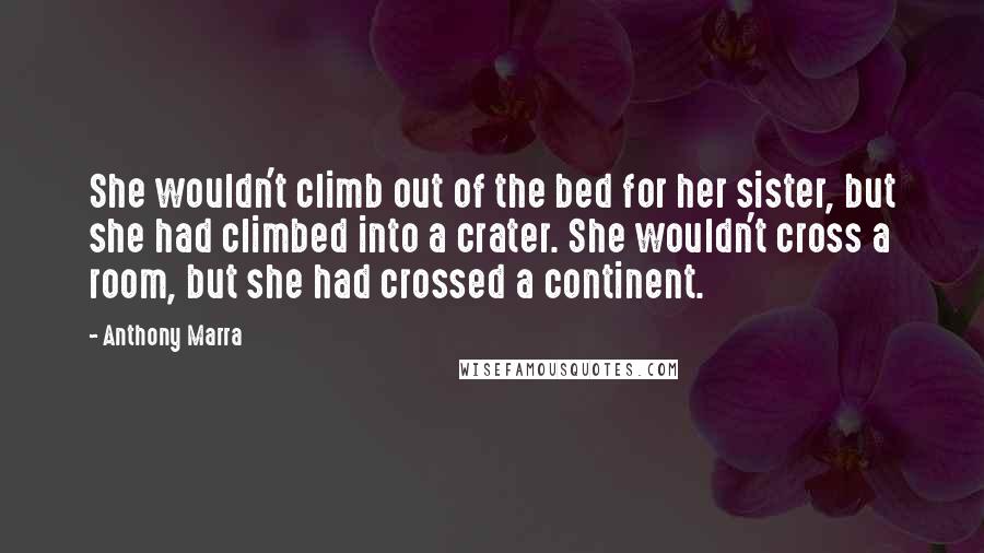 Anthony Marra Quotes: She wouldn't climb out of the bed for her sister, but she had climbed into a crater. She wouldn't cross a room, but she had crossed a continent.