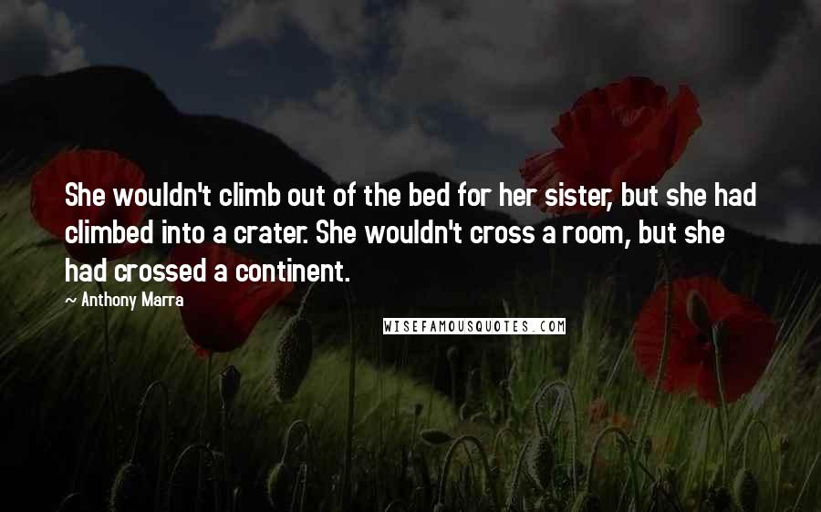 Anthony Marra Quotes: She wouldn't climb out of the bed for her sister, but she had climbed into a crater. She wouldn't cross a room, but she had crossed a continent.