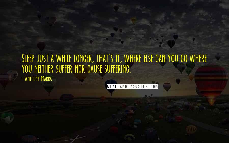 Anthony Marra Quotes: Sleep just a while longer, that's it, where else can you go where you neither suffer nor cause suffering.