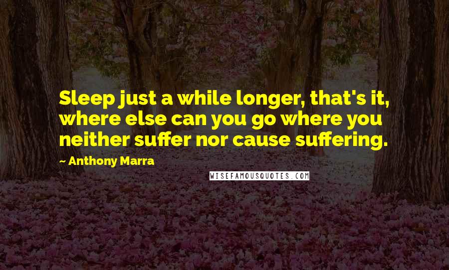 Anthony Marra Quotes: Sleep just a while longer, that's it, where else can you go where you neither suffer nor cause suffering.