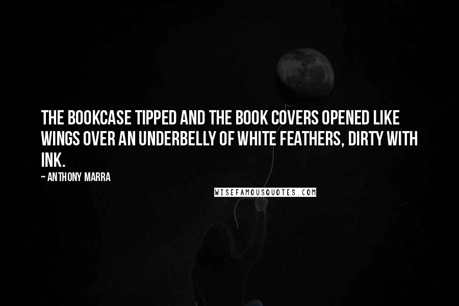 Anthony Marra Quotes: The bookcase tipped and the book covers opened like wings over an underbelly of white feathers, dirty with ink.