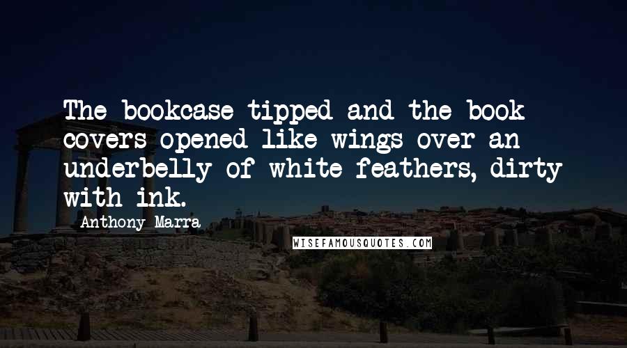 Anthony Marra Quotes: The bookcase tipped and the book covers opened like wings over an underbelly of white feathers, dirty with ink.