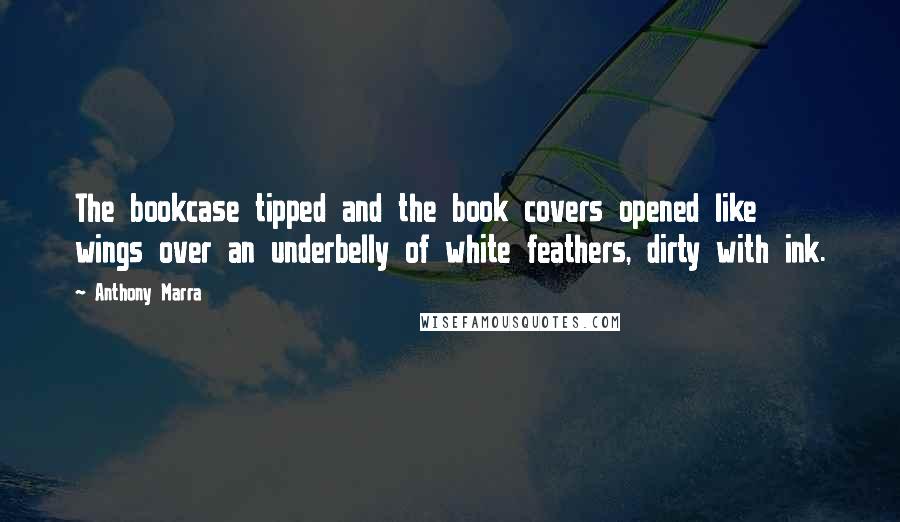 Anthony Marra Quotes: The bookcase tipped and the book covers opened like wings over an underbelly of white feathers, dirty with ink.