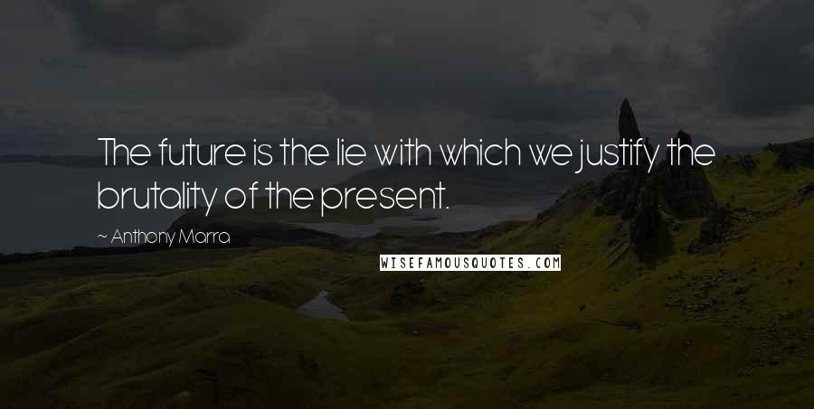 Anthony Marra Quotes: The future is the lie with which we justify the brutality of the present.