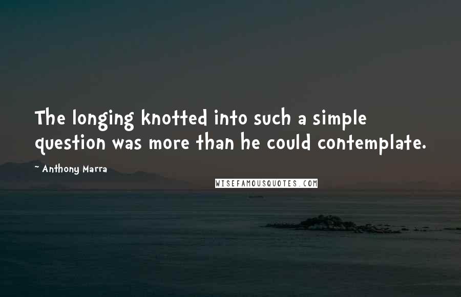 Anthony Marra Quotes: The longing knotted into such a simple question was more than he could contemplate.