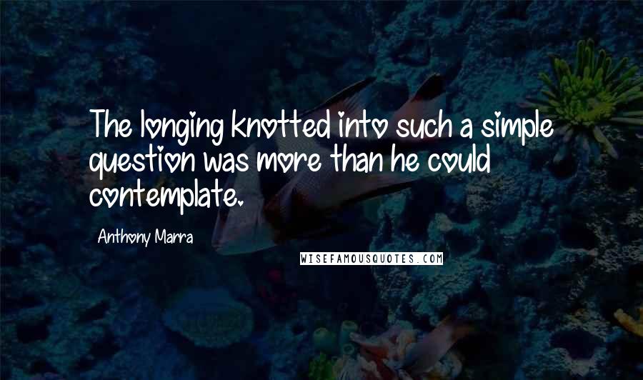 Anthony Marra Quotes: The longing knotted into such a simple question was more than he could contemplate.