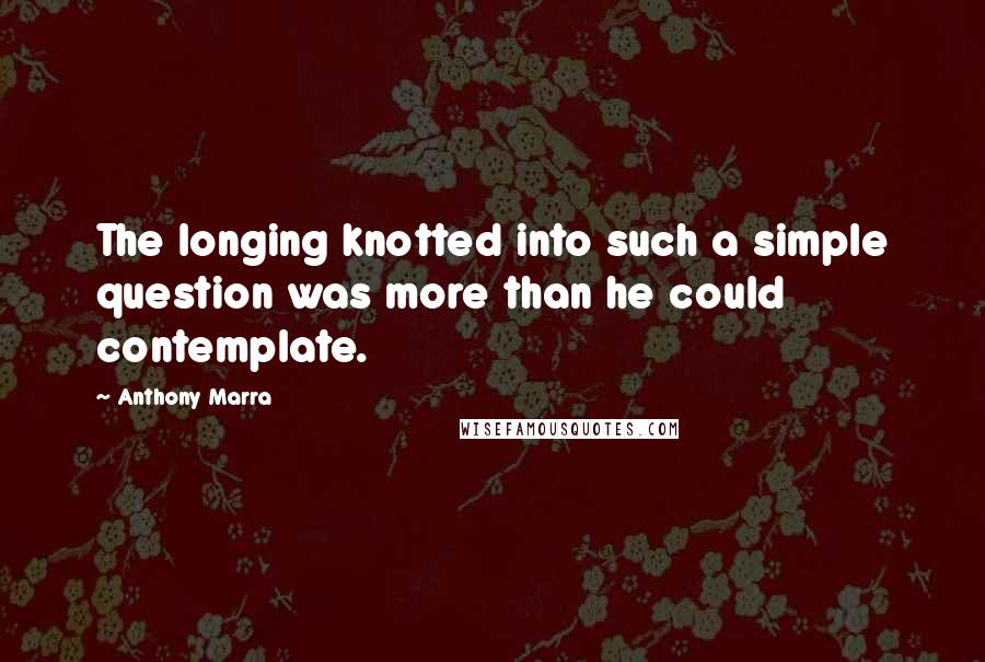 Anthony Marra Quotes: The longing knotted into such a simple question was more than he could contemplate.