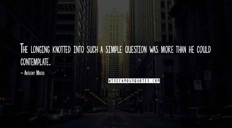 Anthony Marra Quotes: The longing knotted into such a simple question was more than he could contemplate.